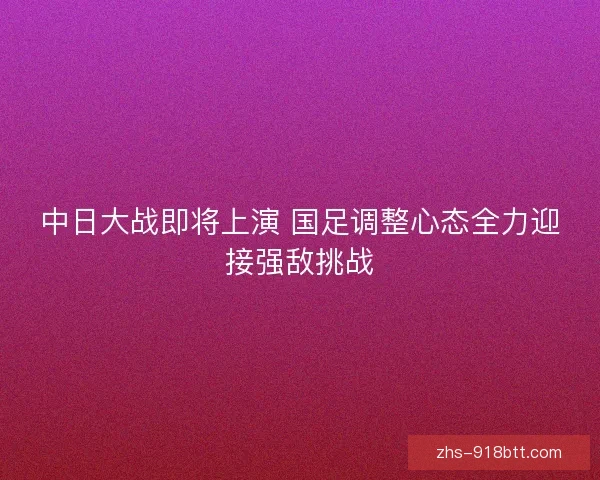 中日大战即将上演 国足调整心态全力迎接强敌挑战
