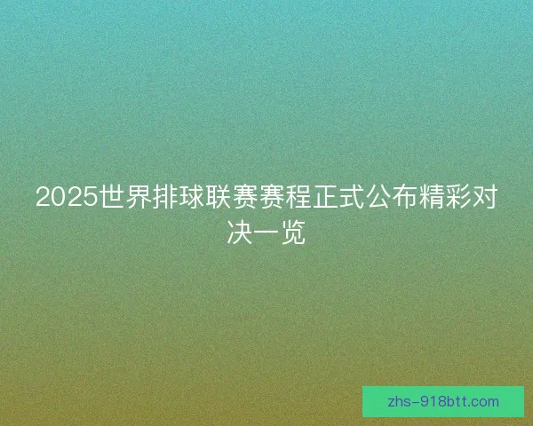 2025世界排球联赛赛程正式公布精彩对决一览